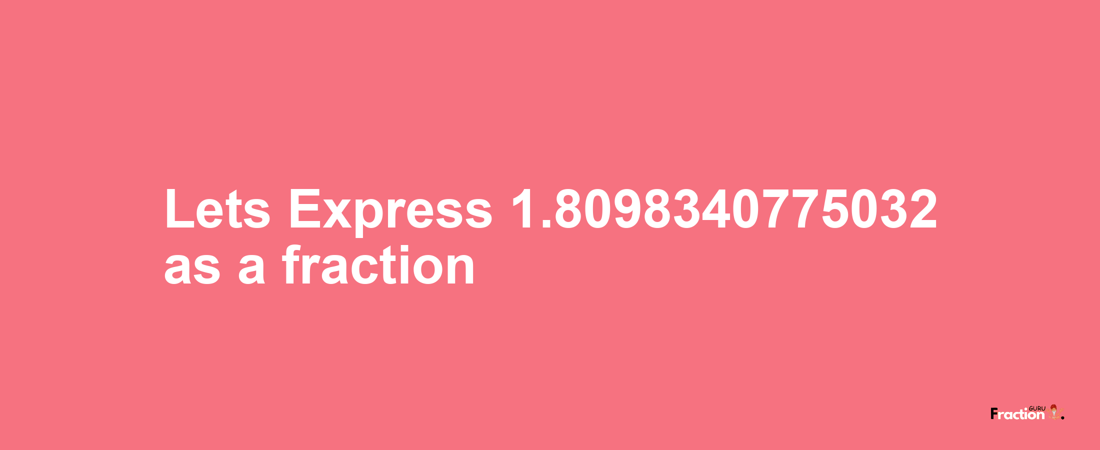 Lets Express 1.8098340775032 as afraction